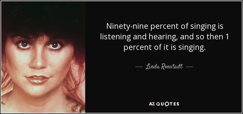 Ninety-nine percent of singing is listening and hearing, and so then 1 percent of it is singing. - Linda Ronstadt