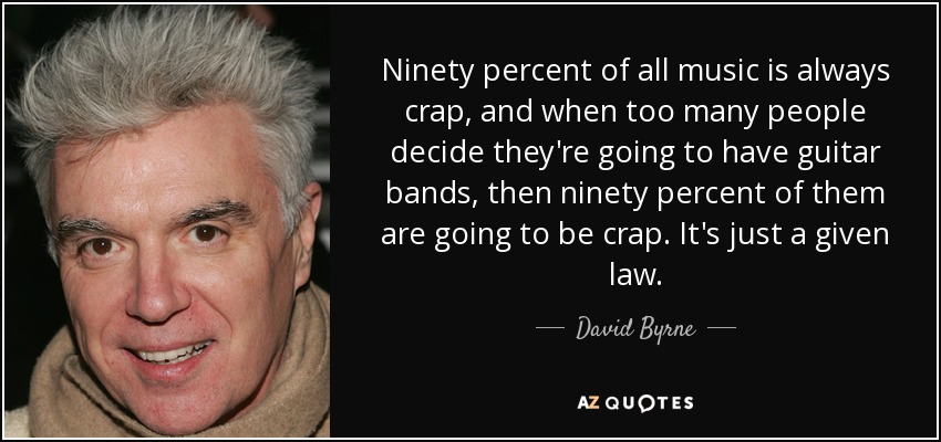 Ninety percent of all music is always crap, and when too many people decide they're going to have guitar bands, then ninety percent of them are going to be crap. It's just a given law. - David Byrne