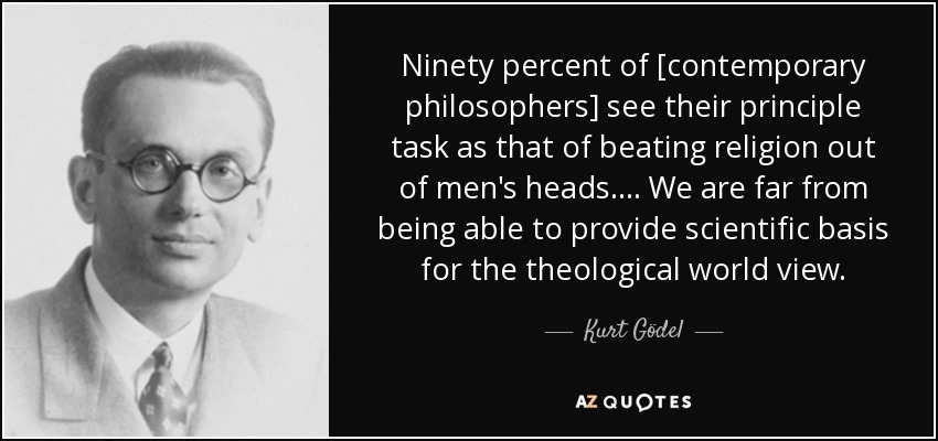 Ninety percent of [contemporary philosophers] see their principle task as that of beating religion out of men's heads. ... We are far from being able to provide scientific basis for the theological world view. - Kurt Gödel