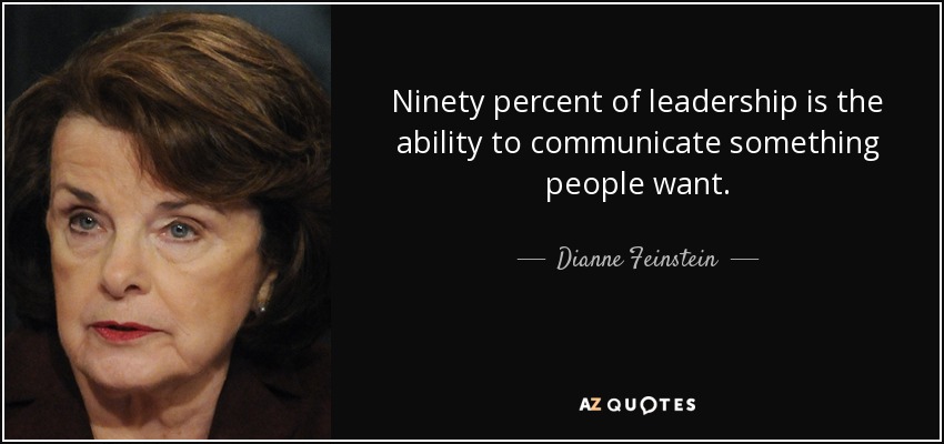 Ninety percent of leadership is the ability to communicate something people want. - Dianne Feinstein