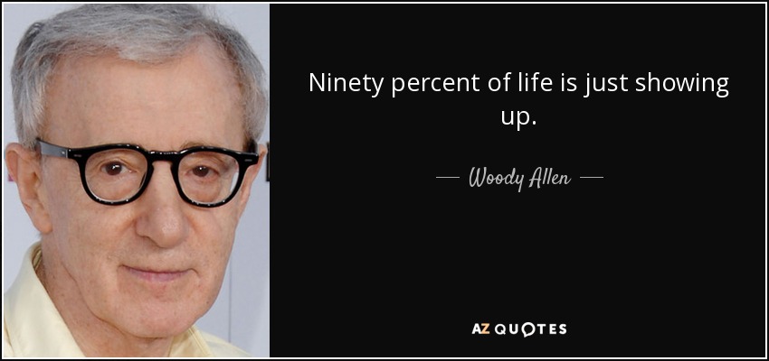 Ninety percent of life is just showing up. - Woody Allen