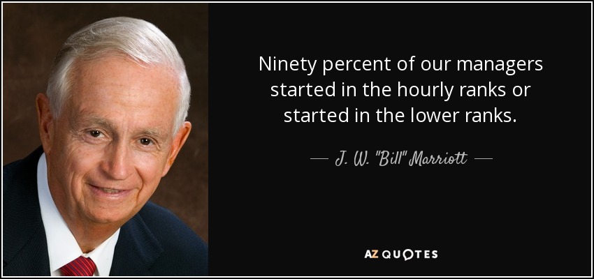 Ninety percent of our managers started in the hourly ranks or started in the lower ranks. - J. W. 