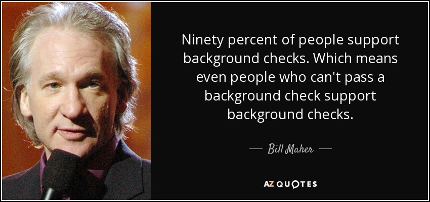 Ninety percent of people support background checks. Which means even people who can't pass a background check support background checks. - Bill Maher