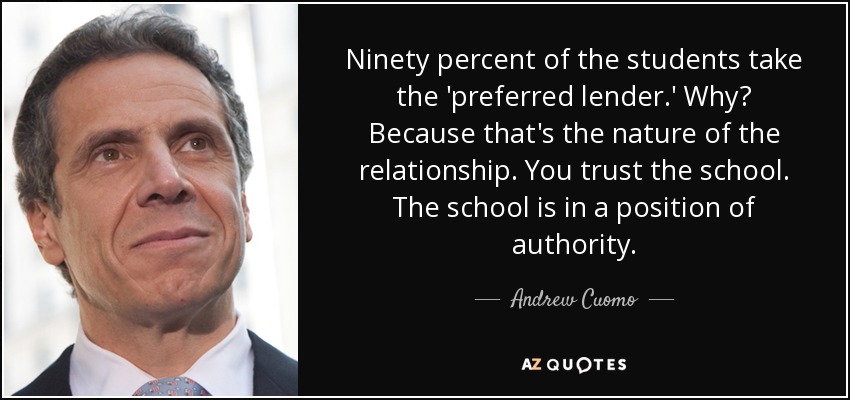 Ninety percent of the students take the 'preferred lender.' Why? Because that's the nature of the relationship. You trust the school. The school is in a position of authority. - Andrew Cuomo