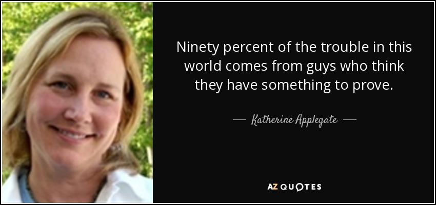 Ninety percent of the trouble in this world comes from guys who think they have something to prove. - Katherine Applegate