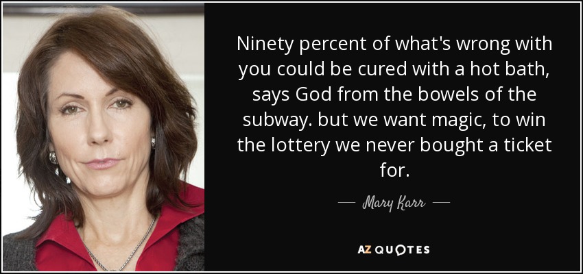 Ninety percent of what's wrong with you could be cured with a hot bath, says God from the bowels of the subway. but we want magic, to win the lottery we never bought a ticket for. - Mary Karr