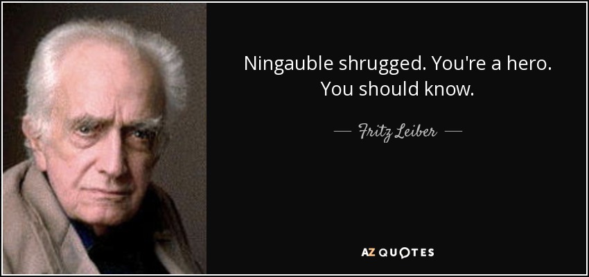 Ningauble shrugged. You're a hero. You should know. - Fritz Leiber