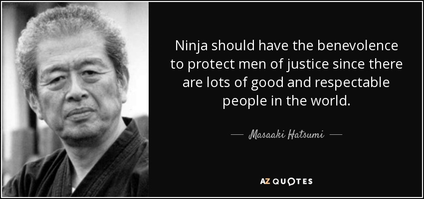 Ninja should have the benevolence to protect men of justice since there are lots of good and respectable people in the world. - Masaaki Hatsumi