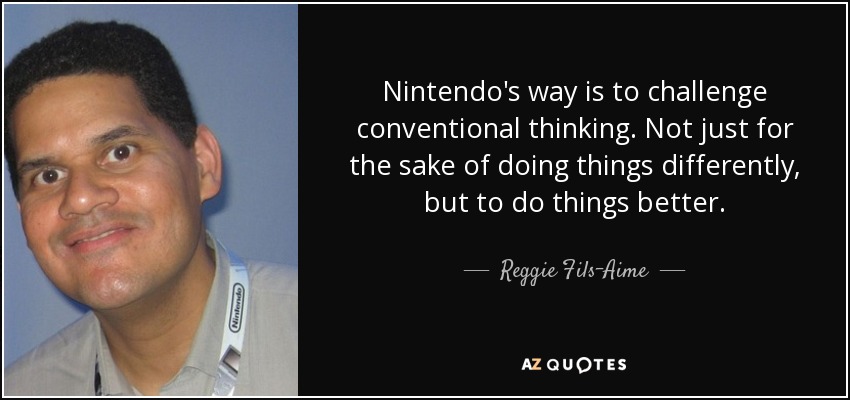 Nintendo's way is to challenge conventional thinking. Not just for the sake of doing things differently, but to do things better. - Reggie Fils-Aime