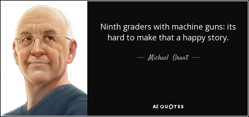 Ninth graders with machine guns: its hard to make that a happy story. - Michael  Grant