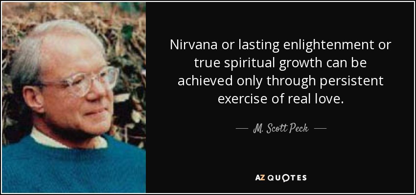 Nirvana or lasting enlightenment or true spiritual growth can be achieved only through persistent exercise of real love. - M. Scott Peck