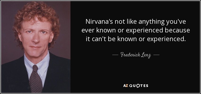 Nirvana's not like anything you've ever known or experienced because it can't be known or experienced. - Frederick Lenz