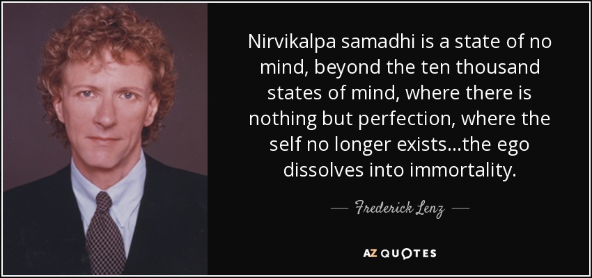 Nirvikalpa samadhi is a state of no mind, beyond the ten thousand states of mind, where there is nothing but perfection, where the self no longer exists...the ego dissolves into immortality. - Frederick Lenz