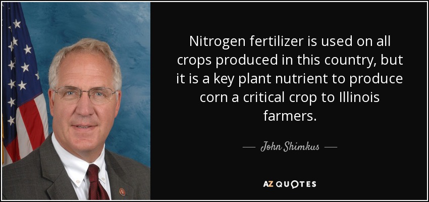 Nitrogen fertilizer is used on all crops produced in this country, but it is a key plant nutrient to produce corn a critical crop to Illinois farmers. - John Shimkus