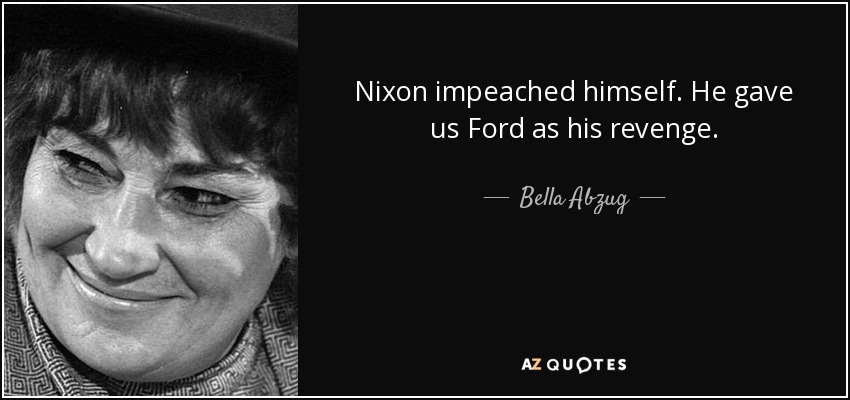 Nixon impeached himself. He gave us Ford as his revenge. - Bella Abzug