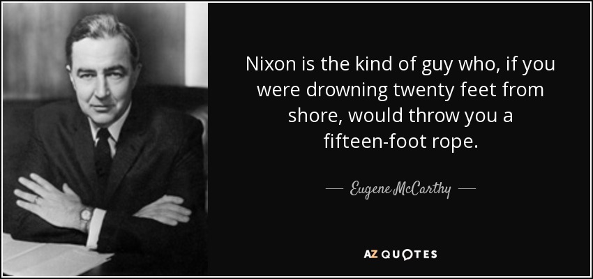 Nixon is the kind of guy who, if you were drowning twenty feet from shore, would throw you a fifteen-foot rope. - Eugene McCarthy