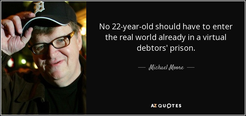 No 22-year-old should have to enter the real world already in a virtual debtors' prison. - Michael Moore
