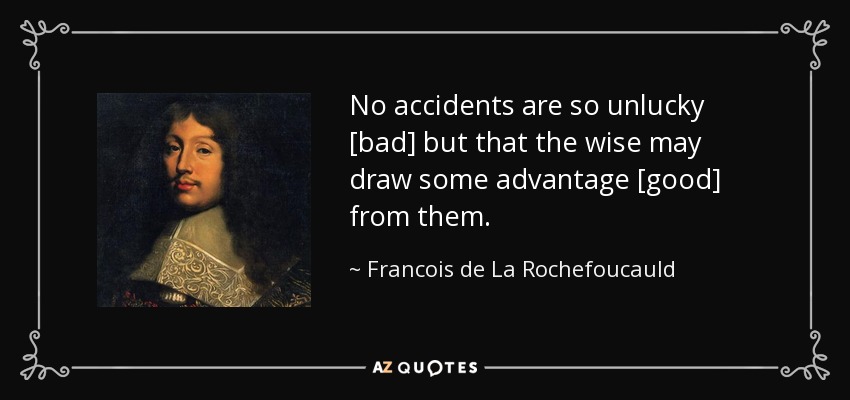 No accidents are so unlucky [bad] but that the wise may draw some advantage [good] from them. - Francois de La Rochefoucauld