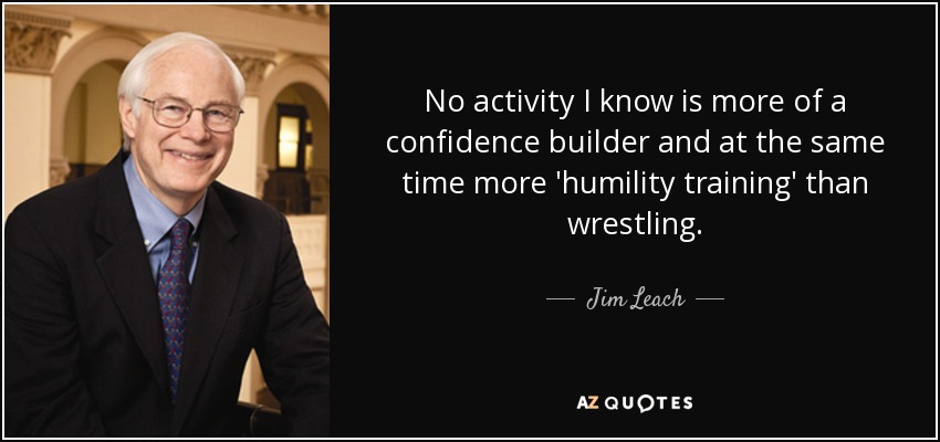 No activity I know is more of a confidence builder and at the same time more 'humility training' than wrestling. - Jim Leach