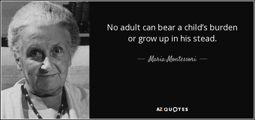 No adult can bear a child’s burden or grow up in his stead. - Maria Montessori