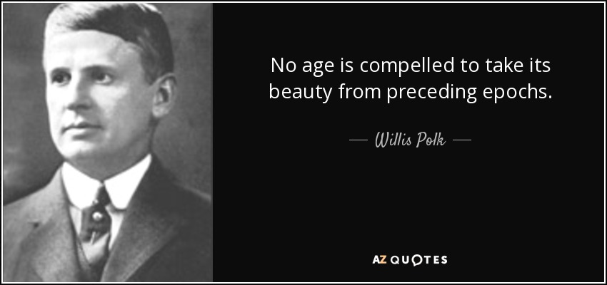 No age is compelled to take its beauty from preceding epochs. - Willis Polk