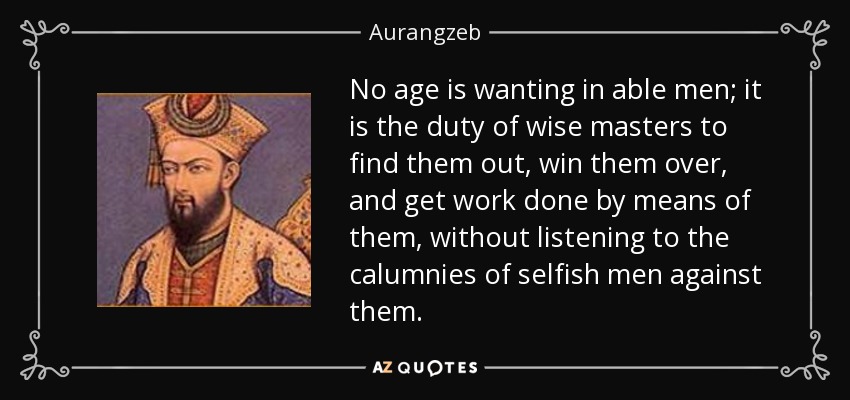 No age is wanting in able men; it is the duty of wise masters to find them out, win them over, and get work done by means of them, without listening to the calumnies of selfish men against them. - Aurangzeb