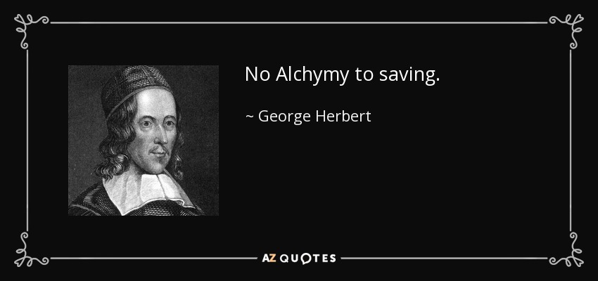 No Alchymy to saving. - George Herbert