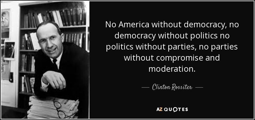 No America without democracy, no democracy without politics no politics without parties, no parties without compromise and moderation. - Clinton Rossiter