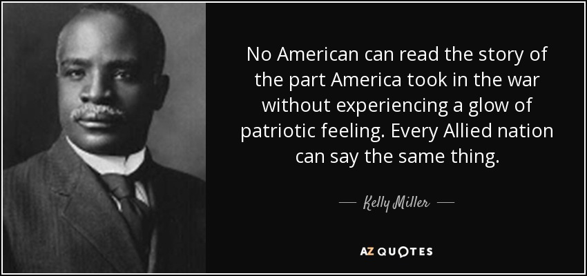 No American can read the story of the part America took in the war without experiencing a glow of patriotic feeling. Every Allied nation can say the same thing. - Kelly Miller