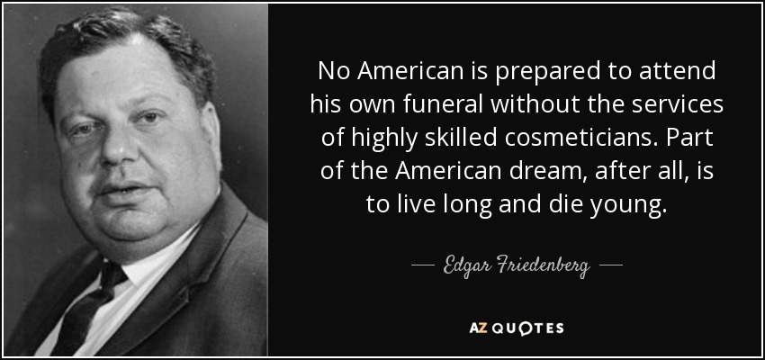 No American is prepared to attend his own funeral without the services of highly skilled cosmeticians. Part of the American dream, after all, is to live long and die young. - Edgar Friedenberg