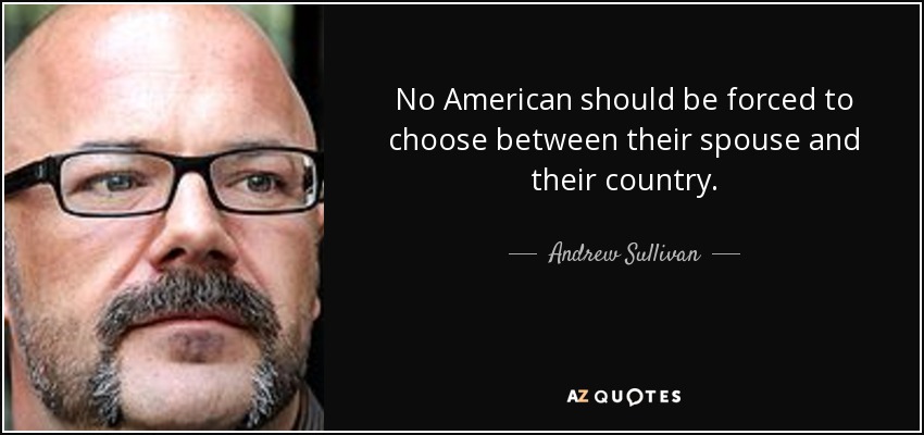 No American should be forced to choose between their spouse and their country. - Andrew Sullivan