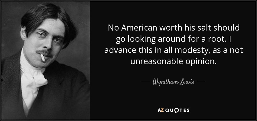 No American worth his salt should go looking around for a root. I advance this in all modesty, as a not unreasonable opinion. - Wyndham Lewis