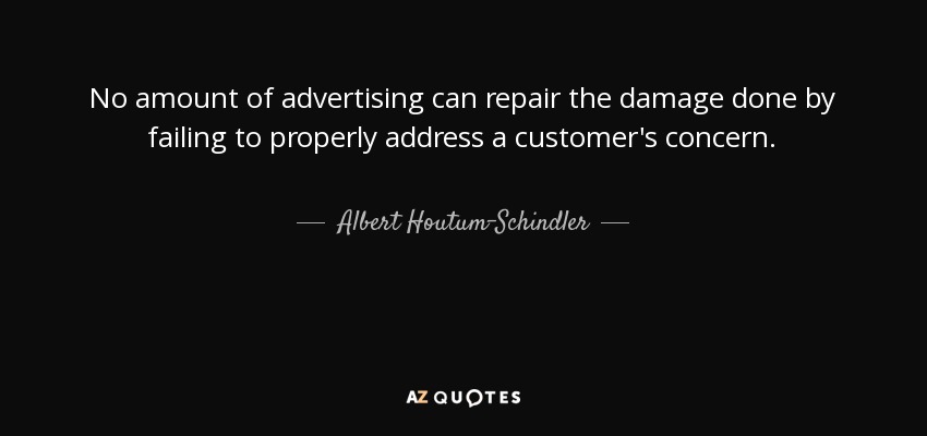 No amount of advertising can repair the damage done by failing to properly address a customer's concern. - Albert Houtum-Schindler