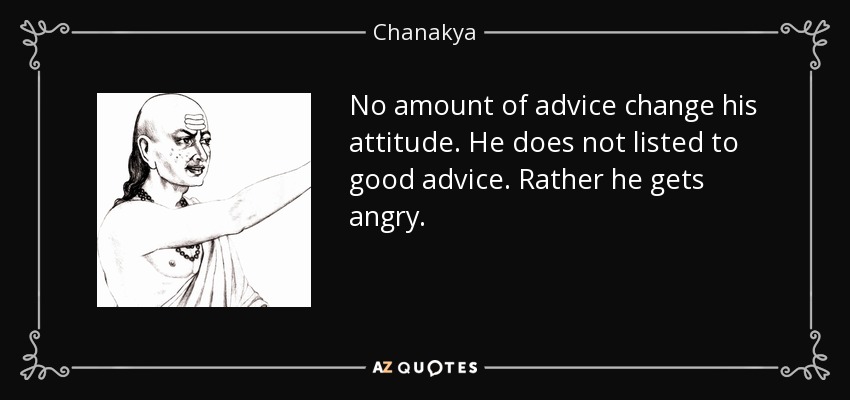 No amount of advice change his attitude. He does not listed to good advice. Rather he gets angry. - Chanakya
