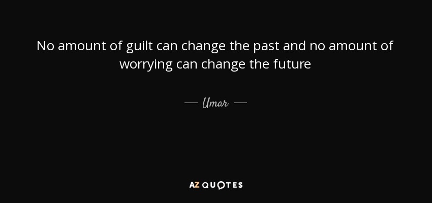 No amount of guilt can change the past and no amount of worrying can change the future - Umar