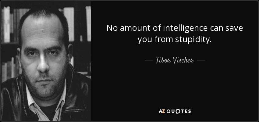 No amount of intelligence can save you from stupidity. - Tibor Fischer