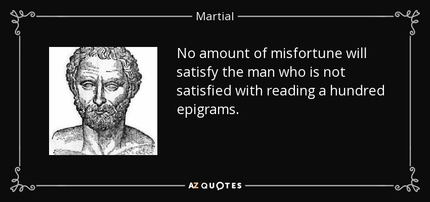 No amount of misfortune will satisfy the man who is not satisfied with reading a hundred epigrams. - Martial
