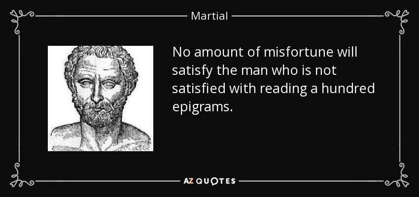 No amount of misfortune will satisfy the man who is not satisfied with reading a hundred epigrams. - Martial