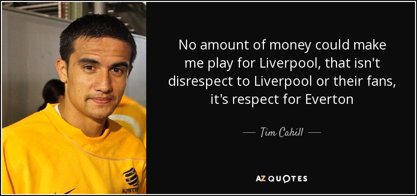 No amount of money could make me play for Liverpool, that isn't disrespect to Liverpool or their fans, it's respect for Everton - Tim Cahill