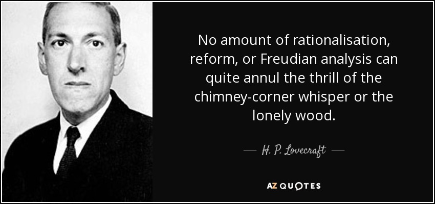 No amount of rationalisation, reform, or Freudian analysis can quite annul the thrill of the chimney-corner whisper or the lonely wood. - H. P. Lovecraft
