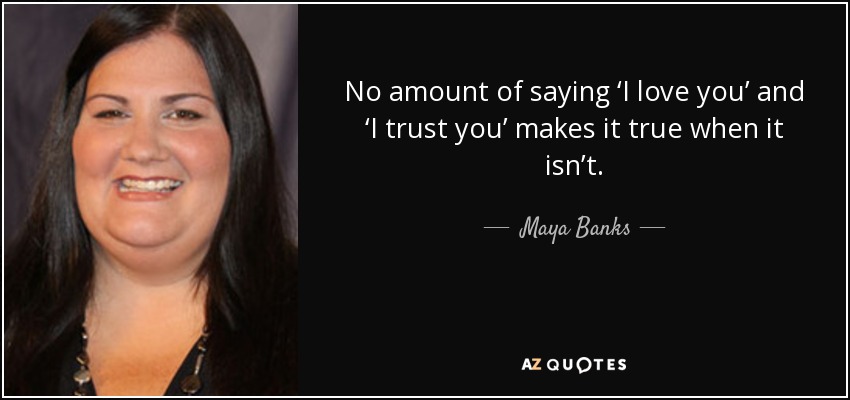 No amount of saying ‘I love you’ and ‘I trust you’ makes it true when it isn’t. - Maya Banks