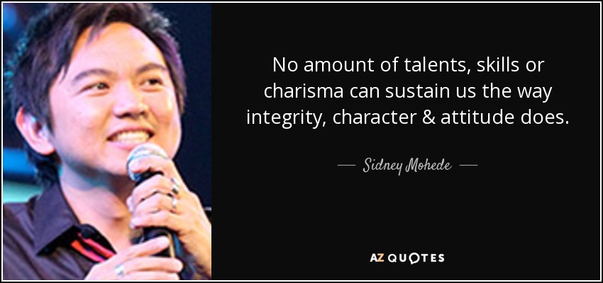 No amount of talents, skills or charisma can sustain us the way integrity, character & attitude does. - Sidney Mohede