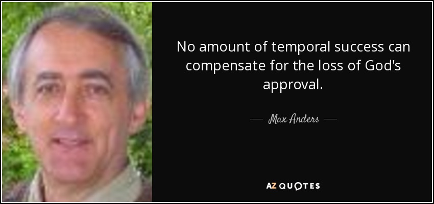 No amount of temporal success can compensate for the loss of God's approval. - Max Anders
