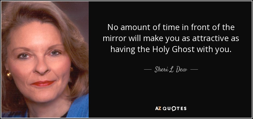 No amount of time in front of the mirror will make you as attractive as having the Holy Ghost with you. - Sheri L. Dew