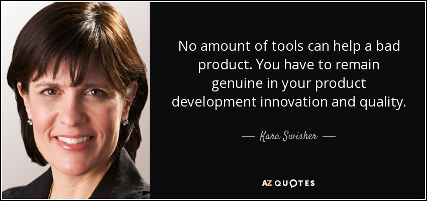 No amount of tools can help a bad product. You have to remain genuine in your product development innovation and quality. - Kara Swisher