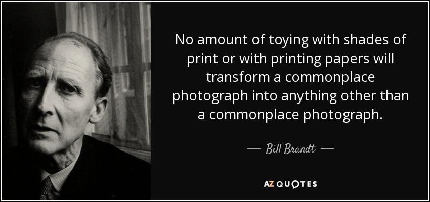 No amount of toying with shades of print or with printing papers will transform a commonplace photograph into anything other than a commonplace photograph. - Bill Brandt