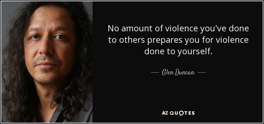 No amount of violence you've done to others prepares you for violence done to yourself. - Glen Duncan