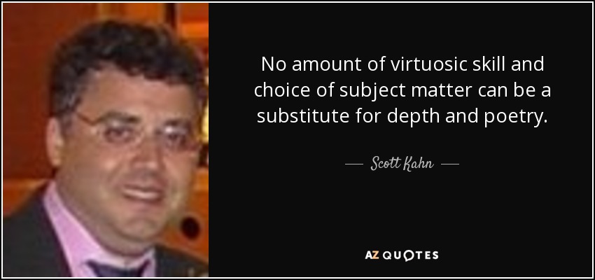 No amount of virtuosic skill and choice of subject matter can be a substitute for depth and poetry. - Scott Kahn