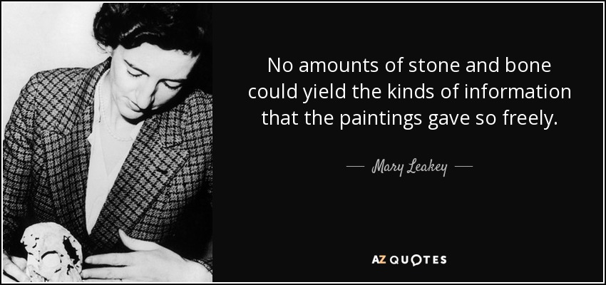 No amounts of stone and bone could yield the kinds of information that the paintings gave so freely. - Mary Leakey