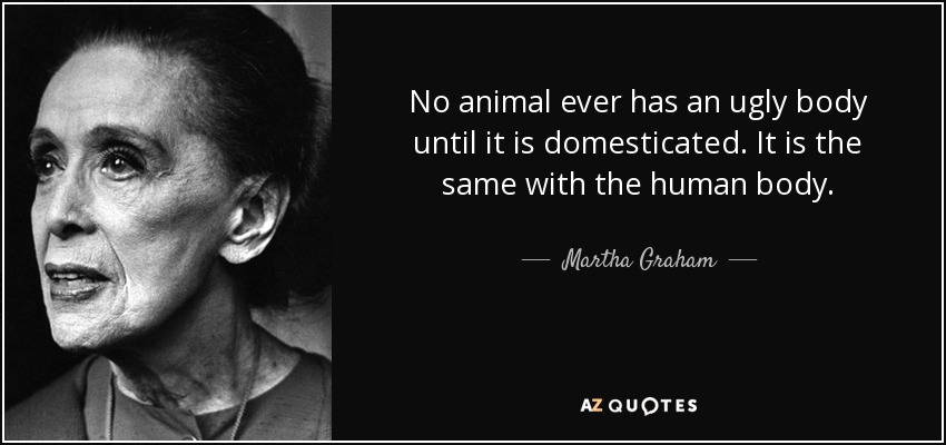 No animal ever has an ugly body until it is domesticated. It is the same with the human body. - Martha Graham